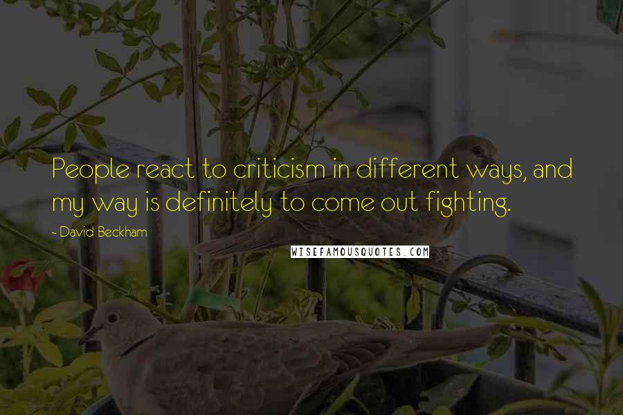 David Beckham Quotes: People react to criticism in different ways, and my way is definitely to come out fighting.