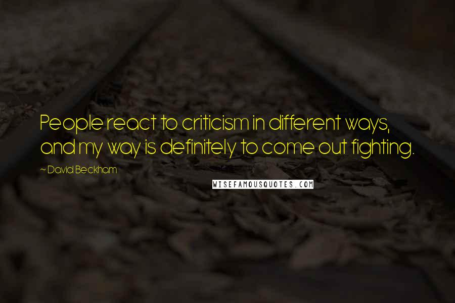 David Beckham Quotes: People react to criticism in different ways, and my way is definitely to come out fighting.