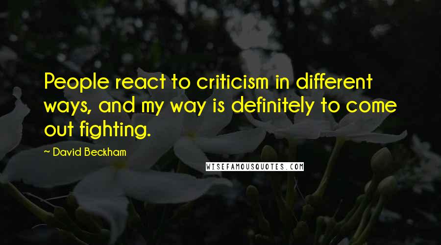 David Beckham Quotes: People react to criticism in different ways, and my way is definitely to come out fighting.