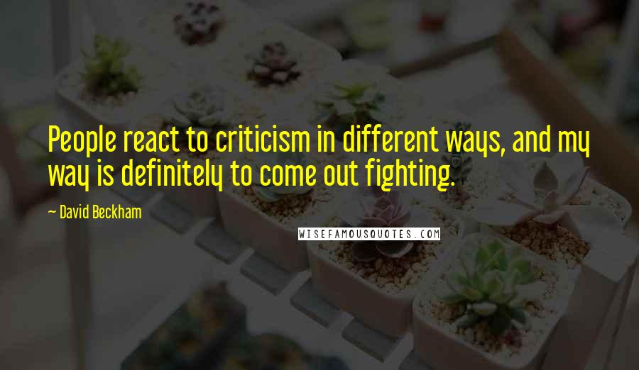 David Beckham Quotes: People react to criticism in different ways, and my way is definitely to come out fighting.