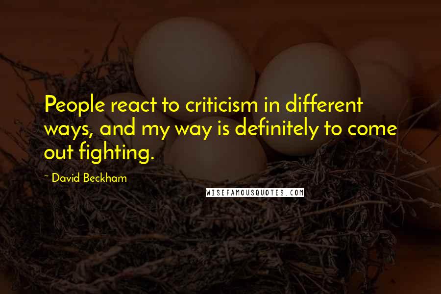 David Beckham Quotes: People react to criticism in different ways, and my way is definitely to come out fighting.