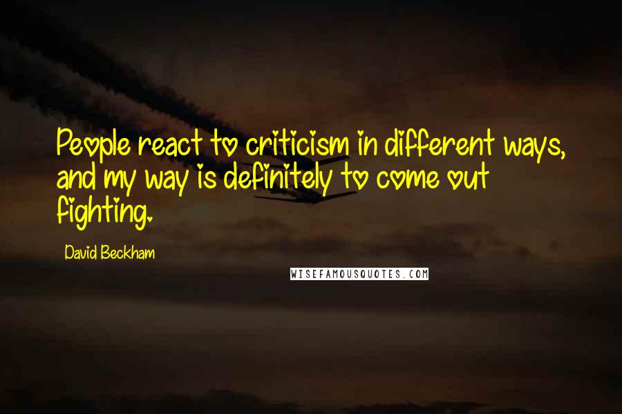 David Beckham Quotes: People react to criticism in different ways, and my way is definitely to come out fighting.