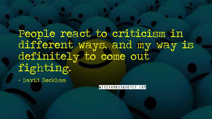 David Beckham Quotes: People react to criticism in different ways, and my way is definitely to come out fighting.