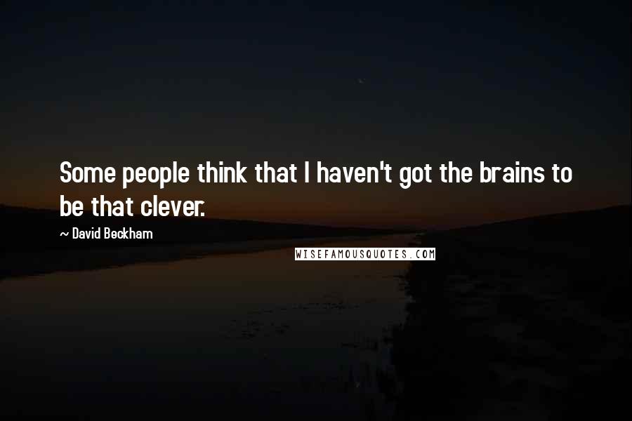 David Beckham Quotes: Some people think that I haven't got the brains to be that clever.