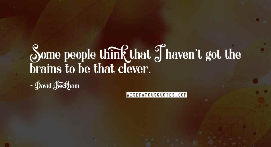 David Beckham Quotes: Some people think that I haven't got the brains to be that clever.