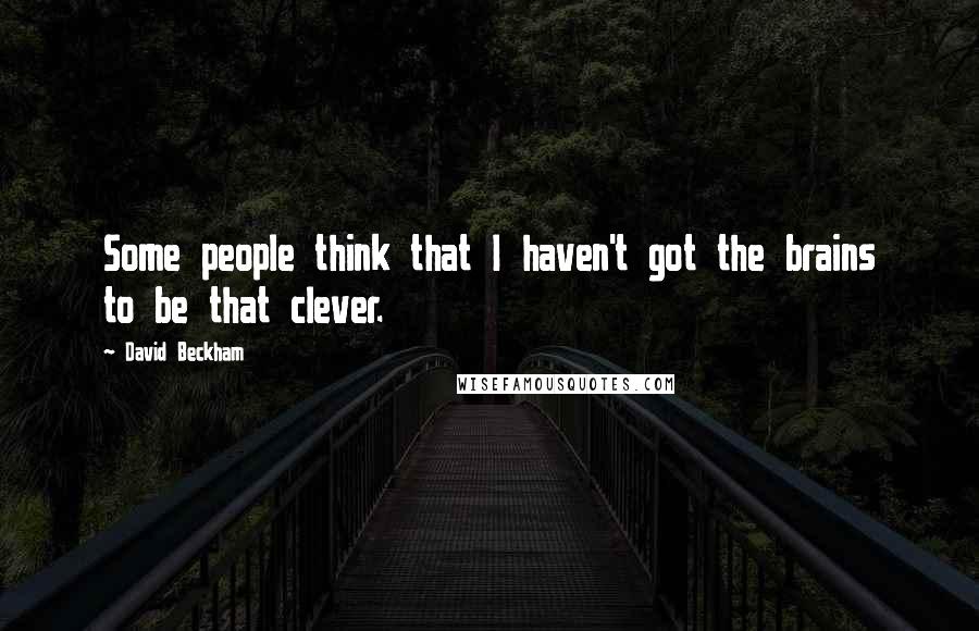 David Beckham Quotes: Some people think that I haven't got the brains to be that clever.