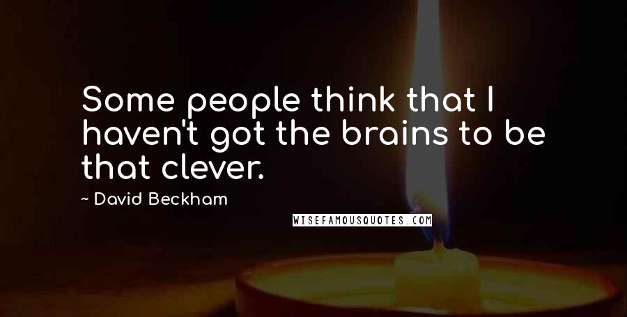 David Beckham Quotes: Some people think that I haven't got the brains to be that clever.