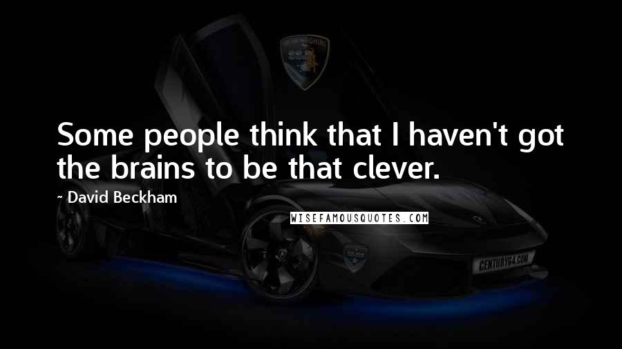 David Beckham Quotes: Some people think that I haven't got the brains to be that clever.