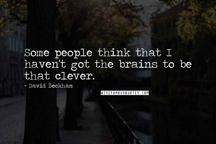 David Beckham Quotes: Some people think that I haven't got the brains to be that clever.