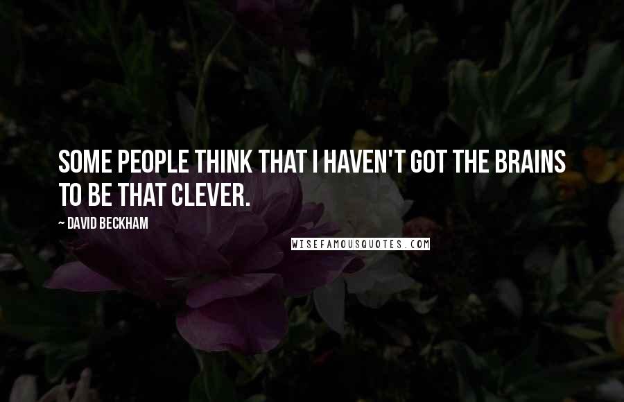 David Beckham Quotes: Some people think that I haven't got the brains to be that clever.