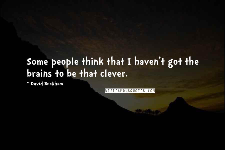 David Beckham Quotes: Some people think that I haven't got the brains to be that clever.