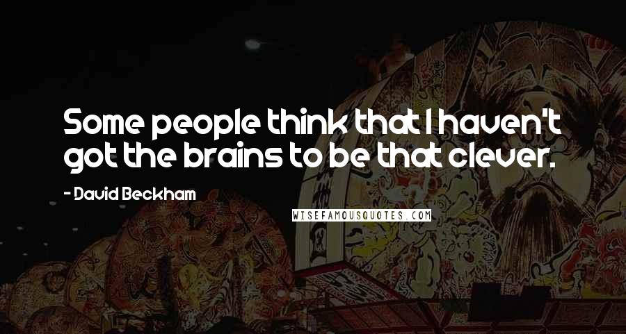 David Beckham Quotes: Some people think that I haven't got the brains to be that clever.