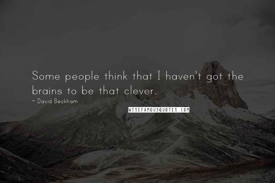 David Beckham Quotes: Some people think that I haven't got the brains to be that clever.