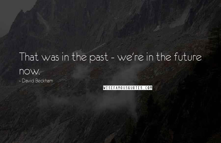 David Beckham Quotes: That was in the past - we're in the future now.