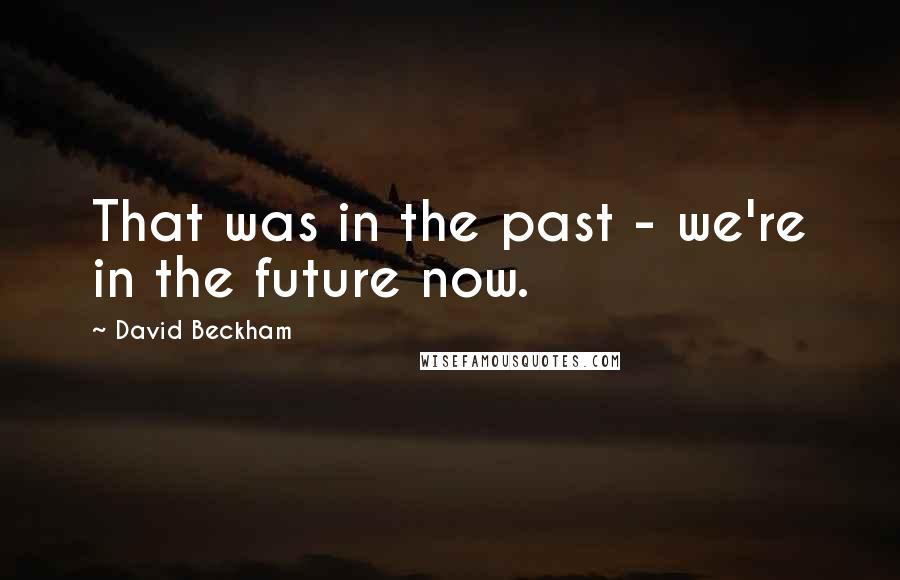 David Beckham Quotes: That was in the past - we're in the future now.