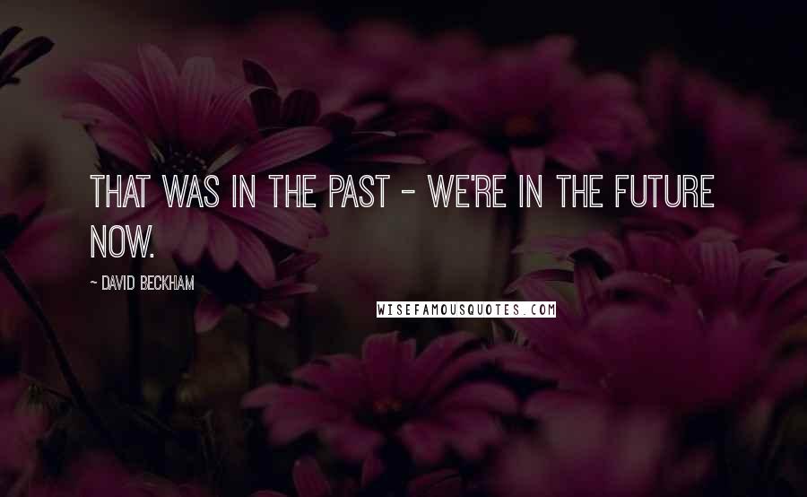 David Beckham Quotes: That was in the past - we're in the future now.
