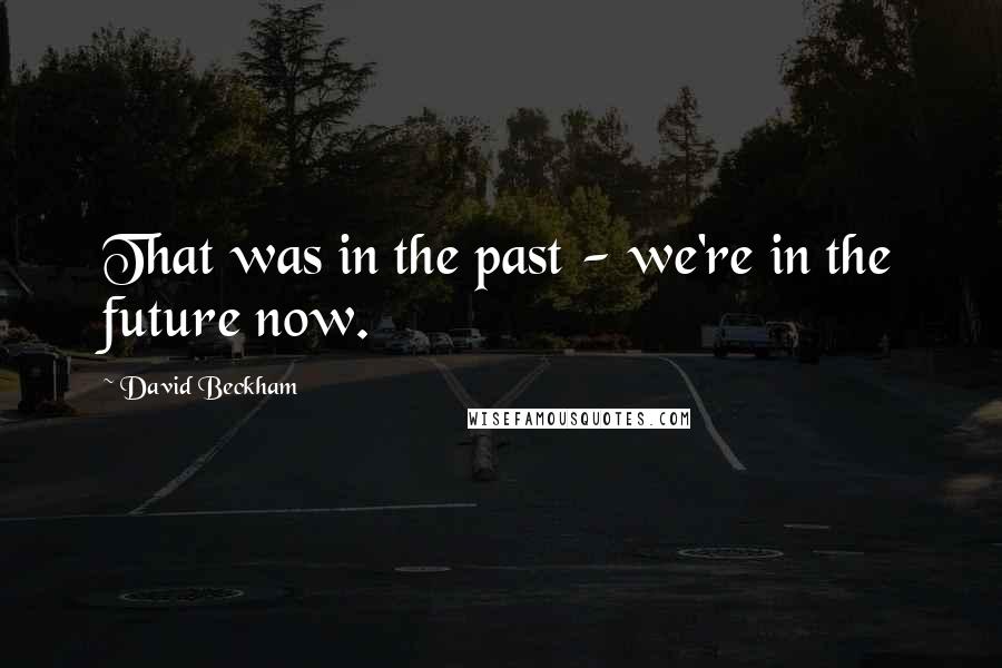 David Beckham Quotes: That was in the past - we're in the future now.