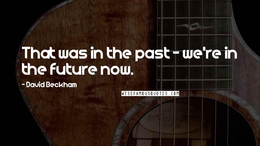 David Beckham Quotes: That was in the past - we're in the future now.