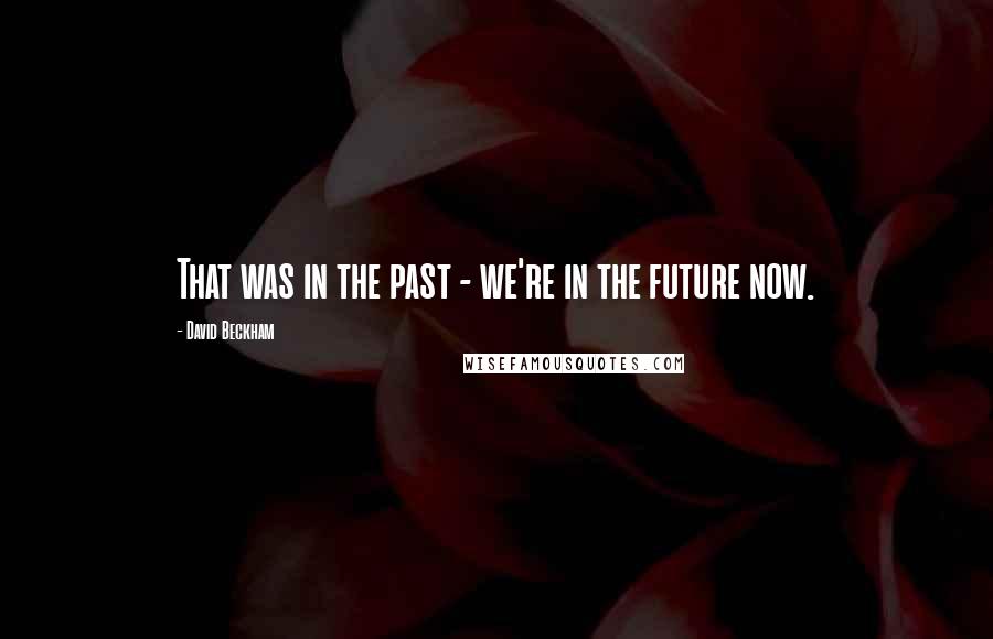 David Beckham Quotes: That was in the past - we're in the future now.