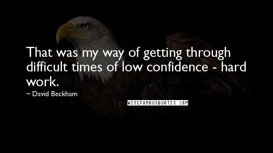 David Beckham Quotes: That was my way of getting through difficult times of low confidence - hard work.