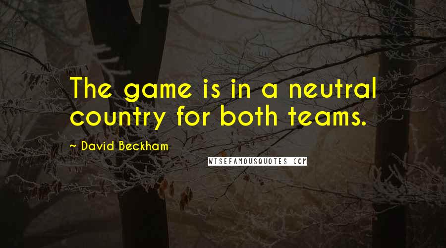 David Beckham Quotes: The game is in a neutral country for both teams.