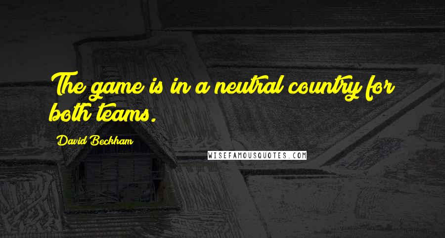 David Beckham Quotes: The game is in a neutral country for both teams.