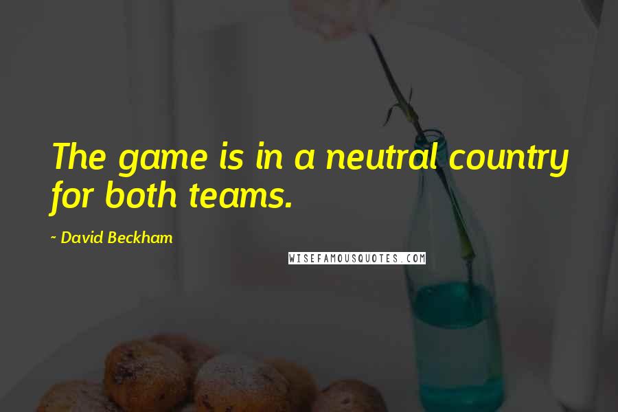 David Beckham Quotes: The game is in a neutral country for both teams.