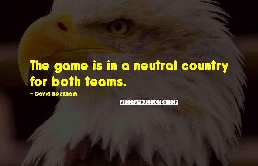 David Beckham Quotes: The game is in a neutral country for both teams.