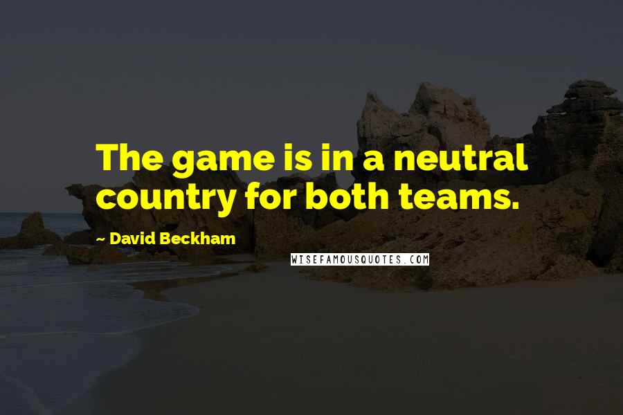 David Beckham Quotes: The game is in a neutral country for both teams.