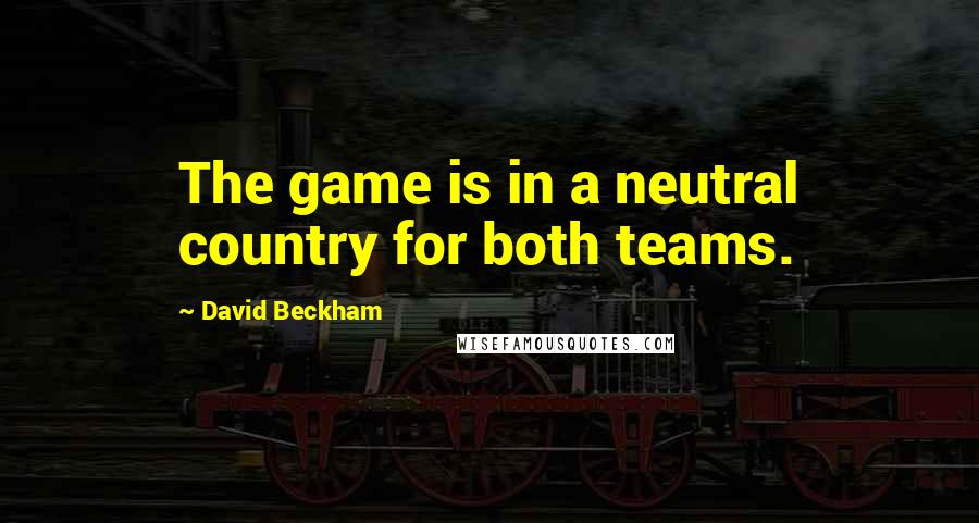 David Beckham Quotes: The game is in a neutral country for both teams.