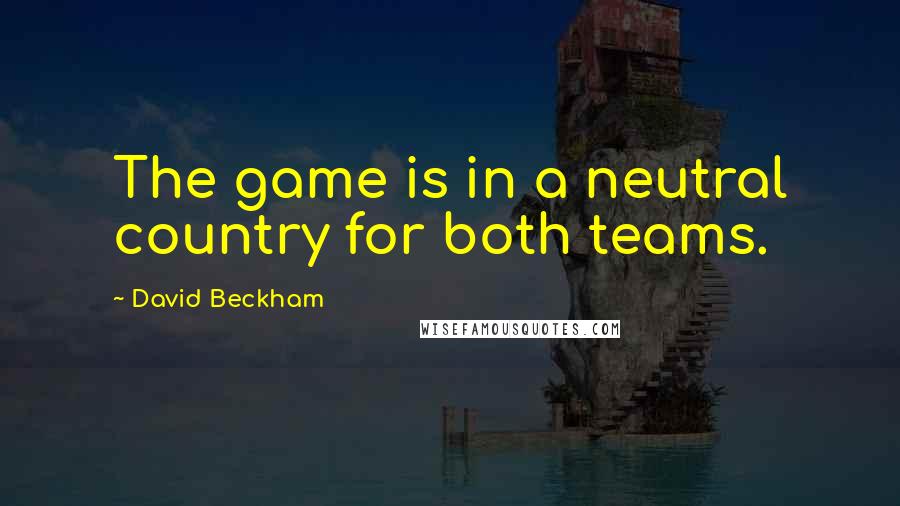 David Beckham Quotes: The game is in a neutral country for both teams.