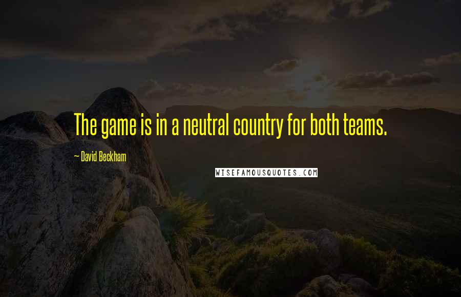 David Beckham Quotes: The game is in a neutral country for both teams.