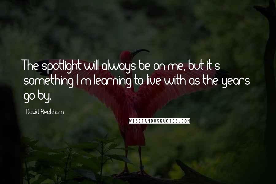 David Beckham Quotes: The spotlight will always be on me, but it's something I'm learning to live with as the years go by.
