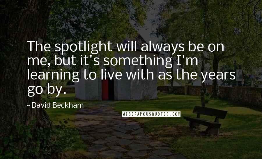 David Beckham Quotes: The spotlight will always be on me, but it's something I'm learning to live with as the years go by.