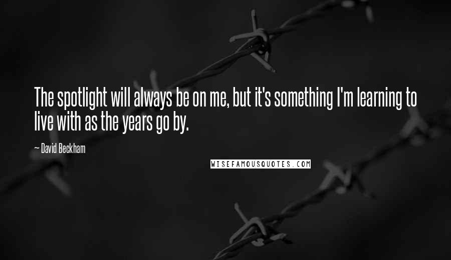 David Beckham Quotes: The spotlight will always be on me, but it's something I'm learning to live with as the years go by.