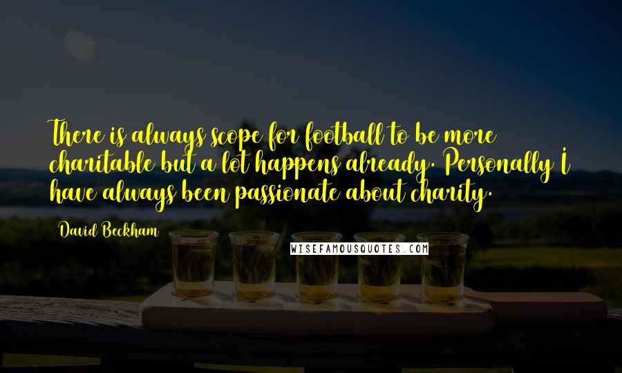 David Beckham Quotes: There is always scope for football to be more charitable but a lot happens already. Personally I have always been passionate about charity.