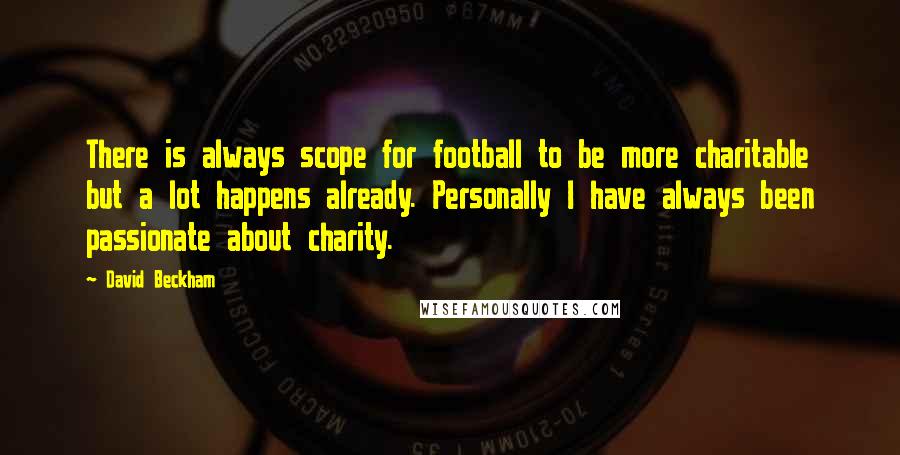 David Beckham Quotes: There is always scope for football to be more charitable but a lot happens already. Personally I have always been passionate about charity.