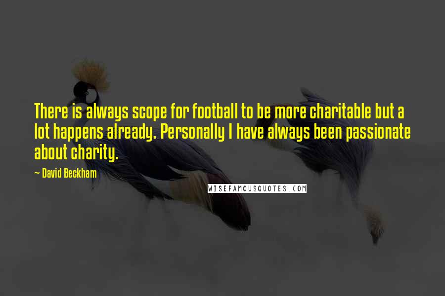 David Beckham Quotes: There is always scope for football to be more charitable but a lot happens already. Personally I have always been passionate about charity.