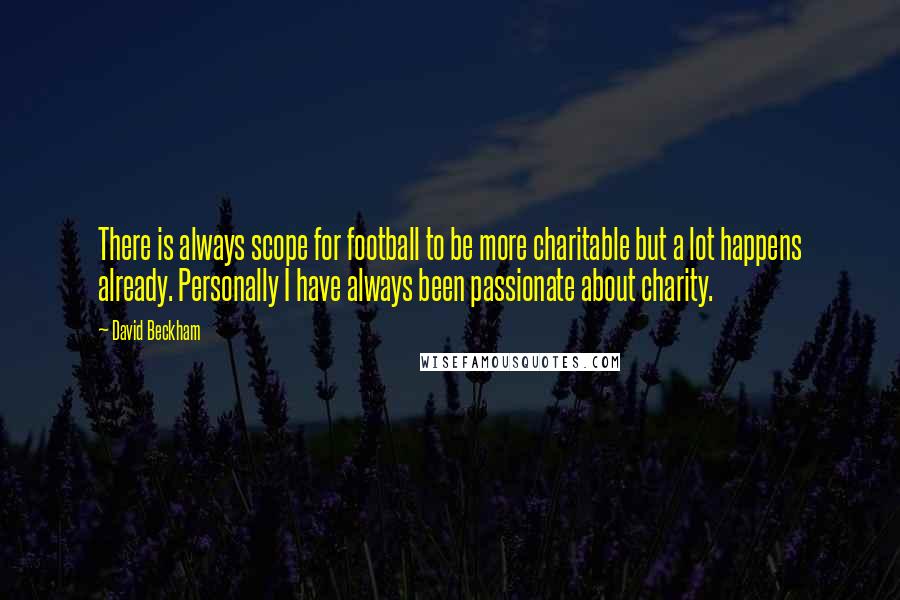 David Beckham Quotes: There is always scope for football to be more charitable but a lot happens already. Personally I have always been passionate about charity.