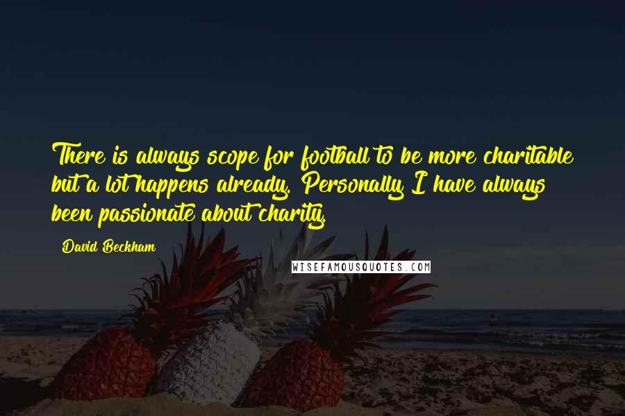 David Beckham Quotes: There is always scope for football to be more charitable but a lot happens already. Personally I have always been passionate about charity.