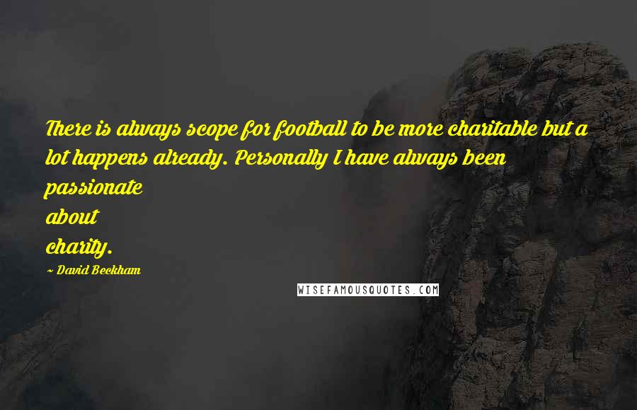 David Beckham Quotes: There is always scope for football to be more charitable but a lot happens already. Personally I have always been passionate about charity.