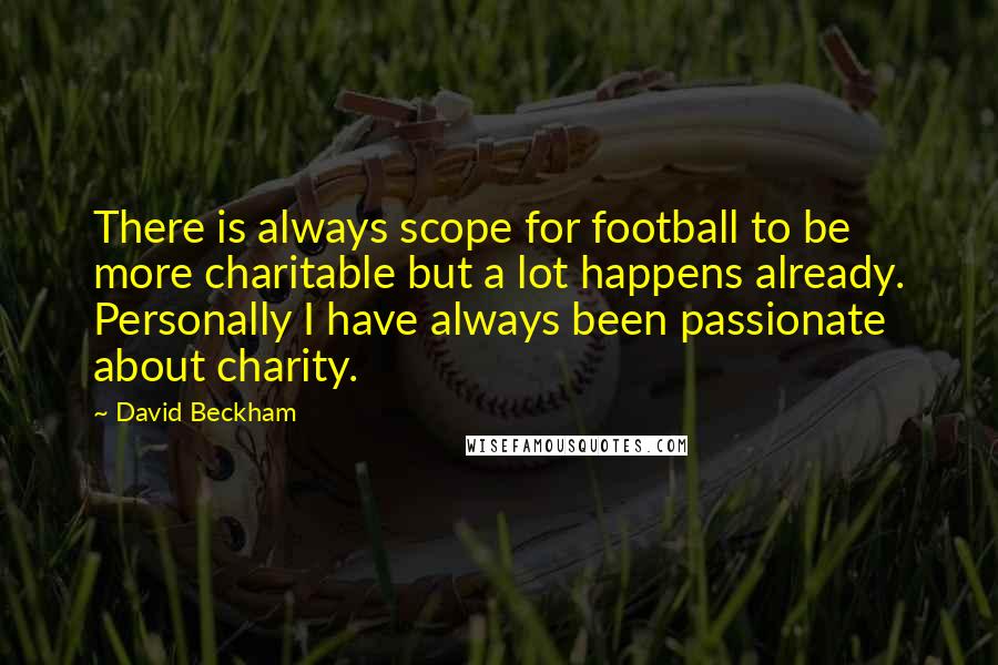 David Beckham Quotes: There is always scope for football to be more charitable but a lot happens already. Personally I have always been passionate about charity.