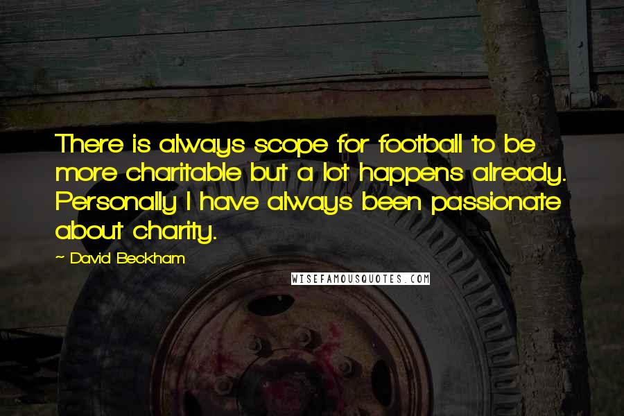 David Beckham Quotes: There is always scope for football to be more charitable but a lot happens already. Personally I have always been passionate about charity.