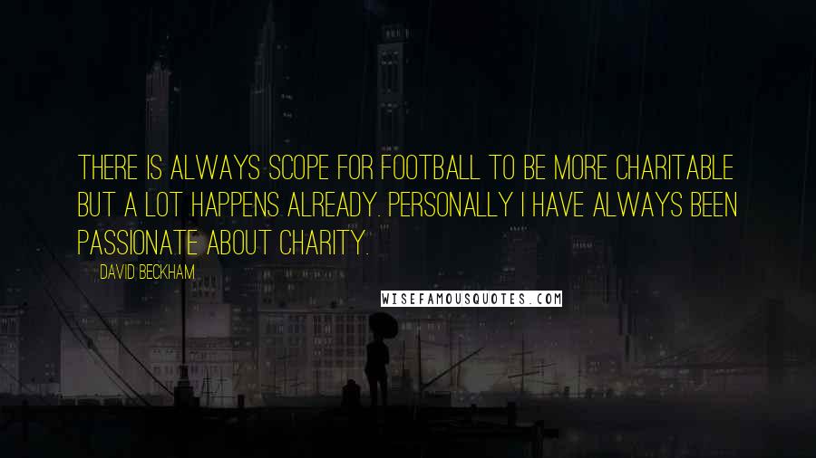 David Beckham Quotes: There is always scope for football to be more charitable but a lot happens already. Personally I have always been passionate about charity.