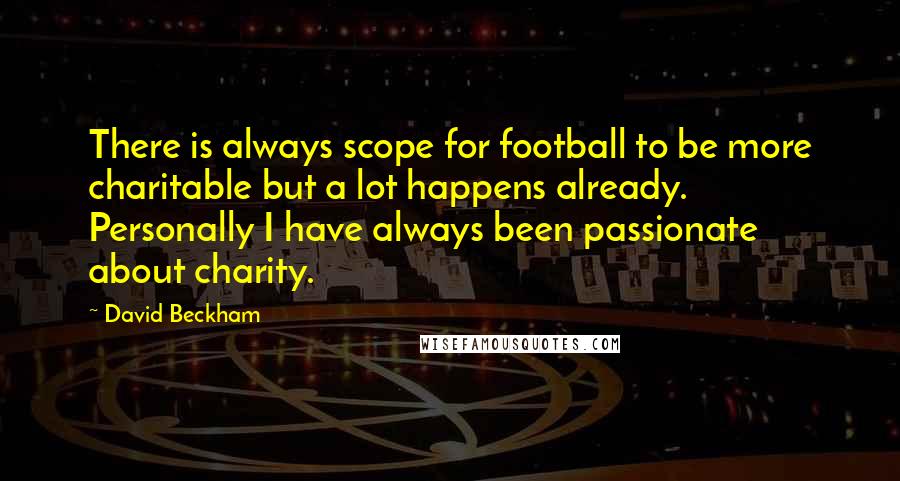 David Beckham Quotes: There is always scope for football to be more charitable but a lot happens already. Personally I have always been passionate about charity.