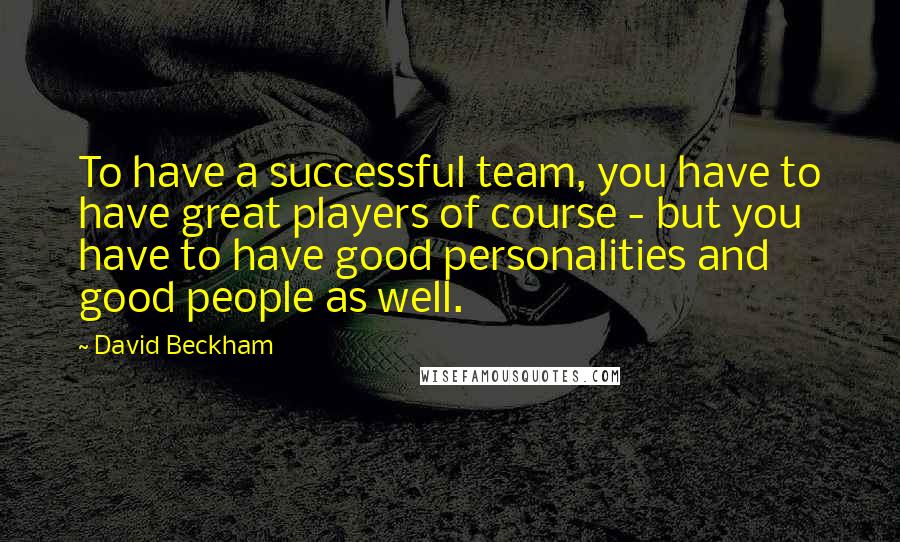 David Beckham Quotes: To have a successful team, you have to have great players of course - but you have to have good personalities and good people as well.