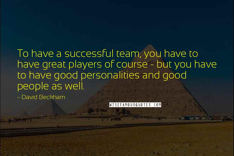 David Beckham Quotes: To have a successful team, you have to have great players of course - but you have to have good personalities and good people as well.
