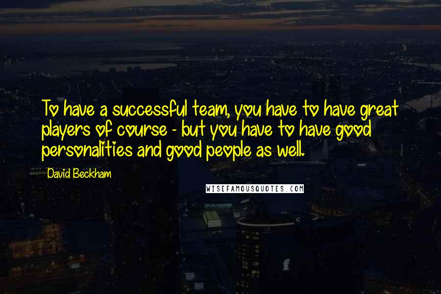 David Beckham Quotes: To have a successful team, you have to have great players of course - but you have to have good personalities and good people as well.