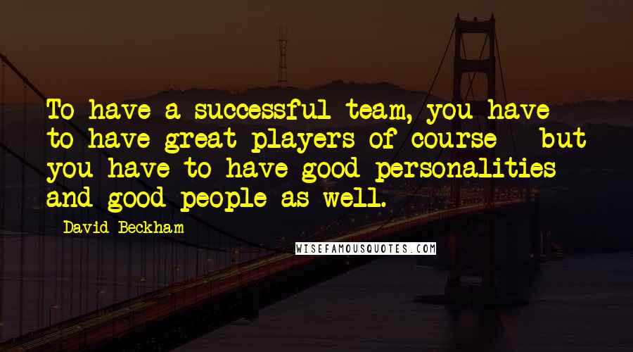 David Beckham Quotes: To have a successful team, you have to have great players of course - but you have to have good personalities and good people as well.
