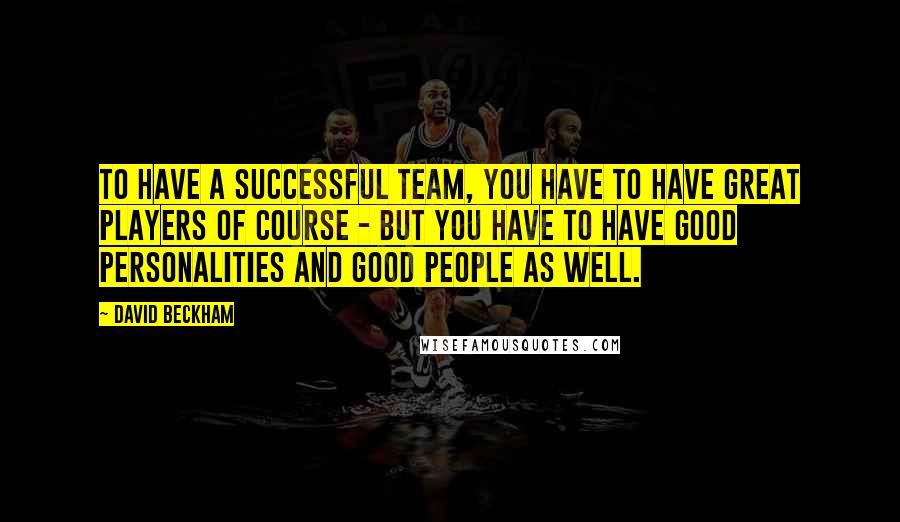 David Beckham Quotes: To have a successful team, you have to have great players of course - but you have to have good personalities and good people as well.